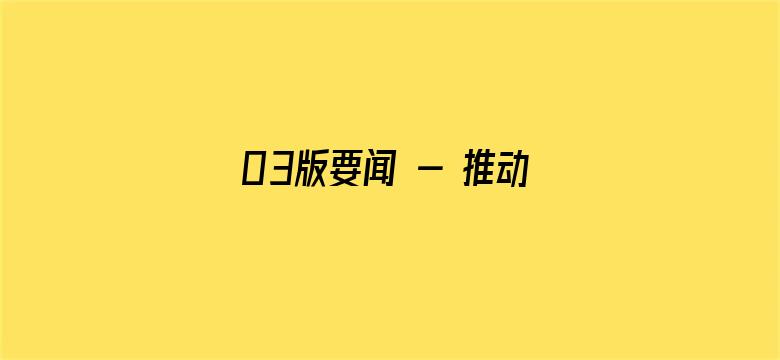 03版要闻 - 推动高质量发展不断取得新成效（学思想 强党性 重实践 建新功）